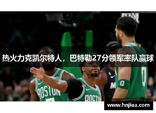 热火力克凯尔特人，巴特勒27分领军率队赢球