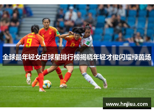 全球最年轻女足球星排行榜揭晓年轻才俊闪耀绿茵场