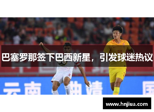 巴塞罗那签下巴西新星，引发球迷热议
