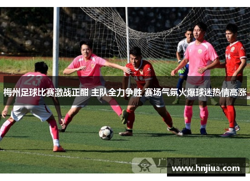 梅州足球比赛激战正酣 主队全力争胜 赛场气氛火爆球迷热情高涨