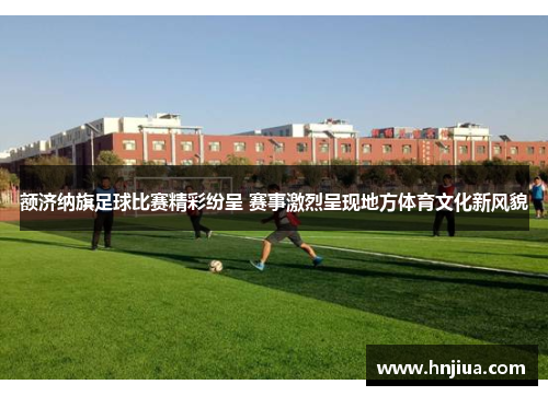 额济纳旗足球比赛精彩纷呈 赛事激烈呈现地方体育文化新风貌